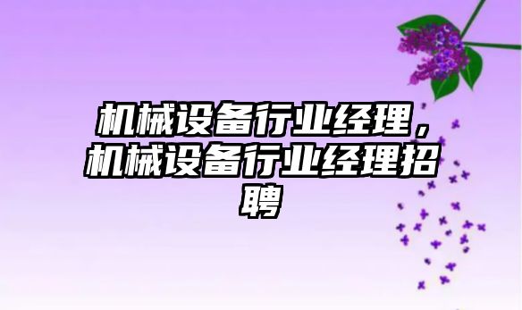 機械設備行業(yè)經理，機械設備行業(yè)經理招聘