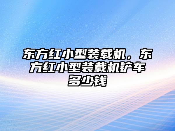 東方紅小型裝載機，東方紅小型裝載機鏟車多少錢