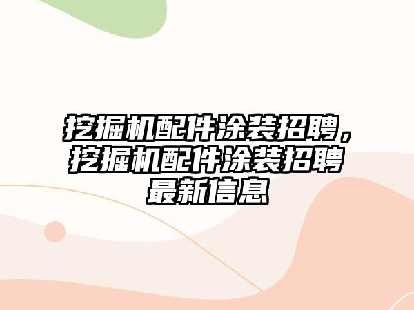 挖掘機配件涂裝招聘，挖掘機配件涂裝招聘最新信息