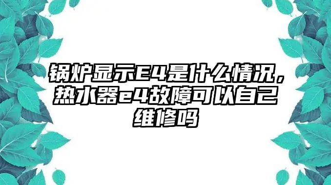 鍋爐顯示E4是什么情況，熱水器e4故障可以自己維修嗎