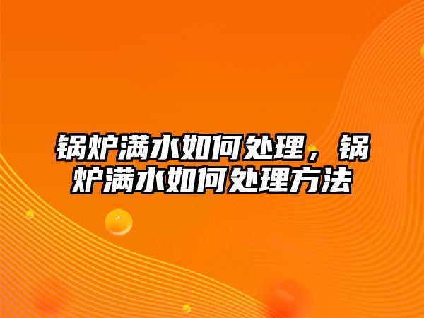 鍋爐滿水如何處理，鍋爐滿水如何處理方法