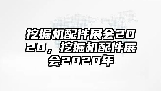 挖掘機(jī)配件展會(huì)2020，挖掘機(jī)配件展會(huì)2020年