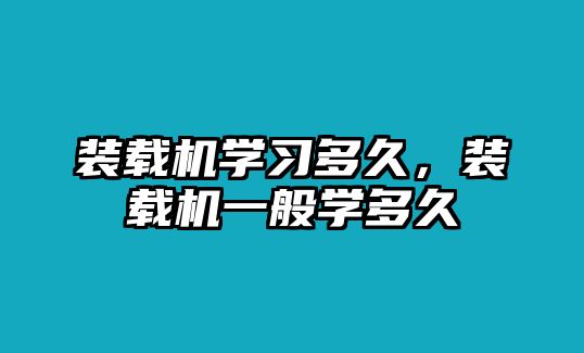 裝載機(jī)學(xué)習(xí)多久，裝載機(jī)一般學(xué)多久