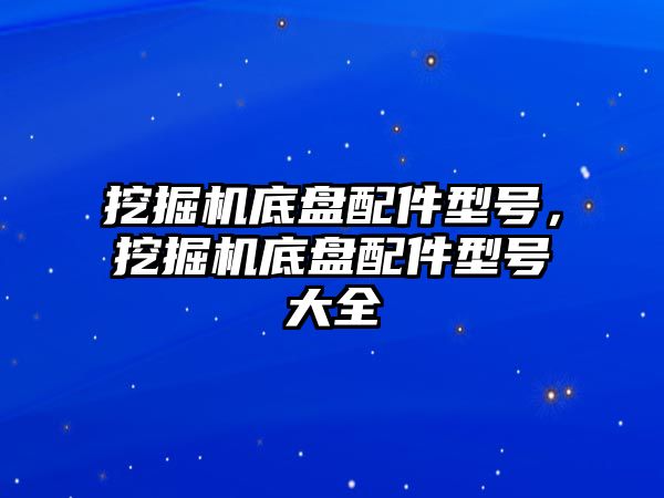 挖掘機底盤配件型號，挖掘機底盤配件型號大全