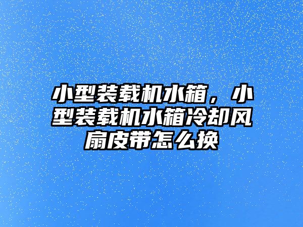 小型裝載機(jī)水箱，小型裝載機(jī)水箱冷卻風(fēng)扇皮帶怎么換