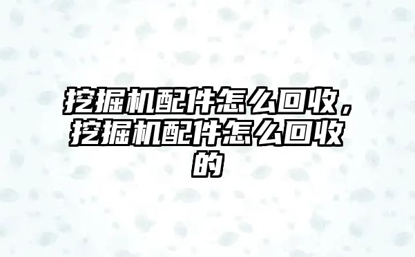 挖掘機配件怎么回收，挖掘機配件怎么回收的