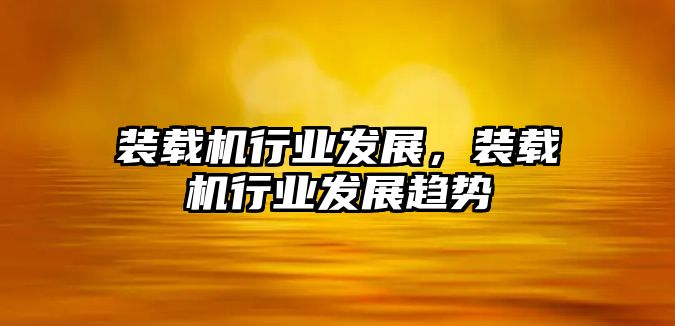 裝載機(jī)行業(yè)發(fā)展，裝載機(jī)行業(yè)發(fā)展趨勢(shì)