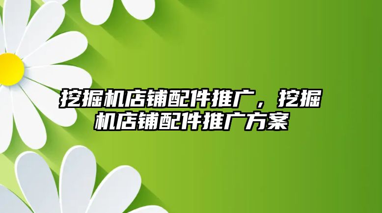 挖掘機店鋪配件推廣，挖掘機店鋪配件推廣方案