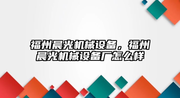 福州晨光機械設(shè)備，福州晨光機械設(shè)備廠怎么樣