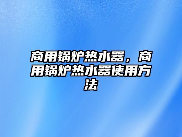 商用鍋爐熱水器，商用鍋爐熱水器使用方法