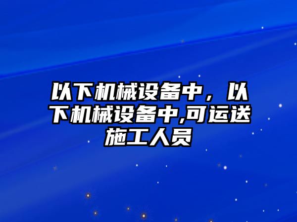 以下機(jī)械設(shè)備中，以下機(jī)械設(shè)備中,可運(yùn)送施工人員