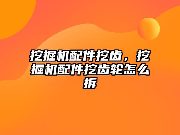 挖掘機配件挖齒，挖掘機配件挖齒輪怎么拆