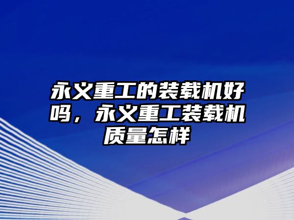 永義重工的裝載機(jī)好嗎，永義重工裝載機(jī)質(zhì)量怎樣