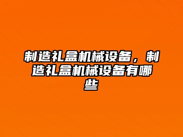 制造禮盒機械設(shè)備，制造禮盒機械設(shè)備有哪些