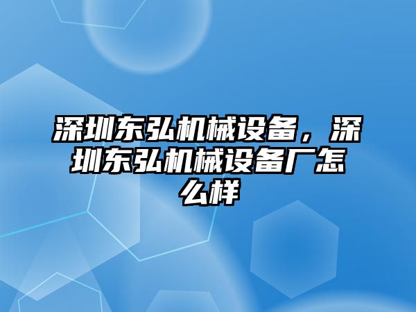 深圳東弘機械設(shè)備，深圳東弘機械設(shè)備廠怎么樣