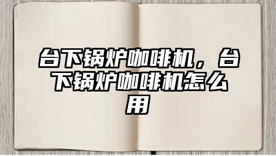 臺(tái)下鍋爐咖啡機(jī)，臺(tái)下鍋爐咖啡機(jī)怎么用