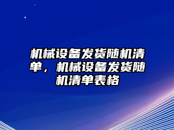 機(jī)械設(shè)備發(fā)貨隨機(jī)清單，機(jī)械設(shè)備發(fā)貨隨機(jī)清單表格