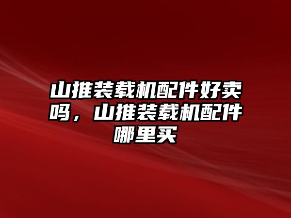 山推裝載機(jī)配件好賣嗎，山推裝載機(jī)配件哪里買