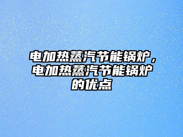 電加熱蒸汽節(jié)能鍋爐，電加熱蒸汽節(jié)能鍋爐的優(yōu)點(diǎn)