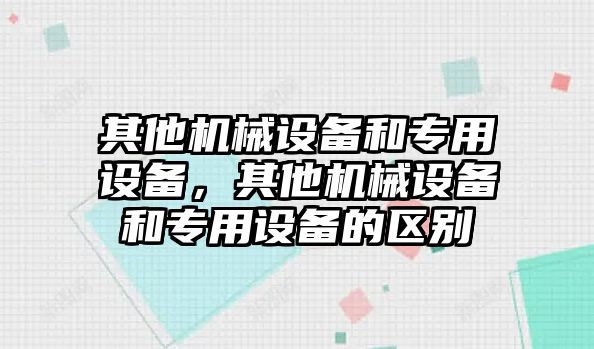 其他機(jī)械設(shè)備和專用設(shè)備，其他機(jī)械設(shè)備和專用設(shè)備的區(qū)別