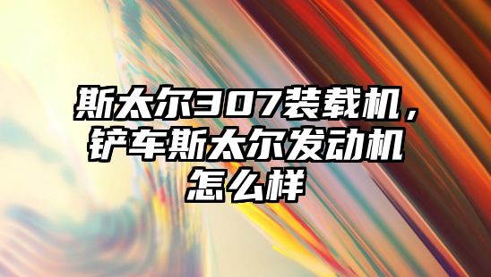 斯太爾307裝載機(jī)，鏟車斯太爾發(fā)動機(jī)怎么樣