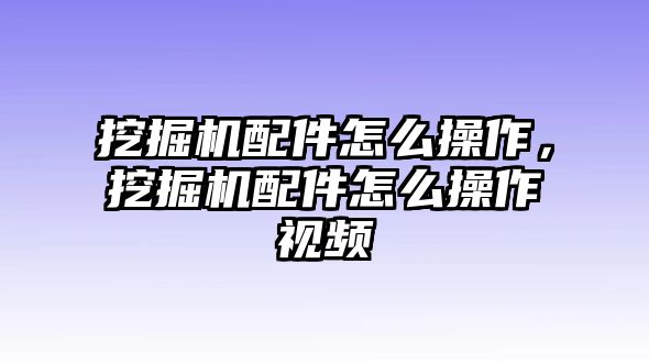 挖掘機(jī)配件怎么操作，挖掘機(jī)配件怎么操作視頻