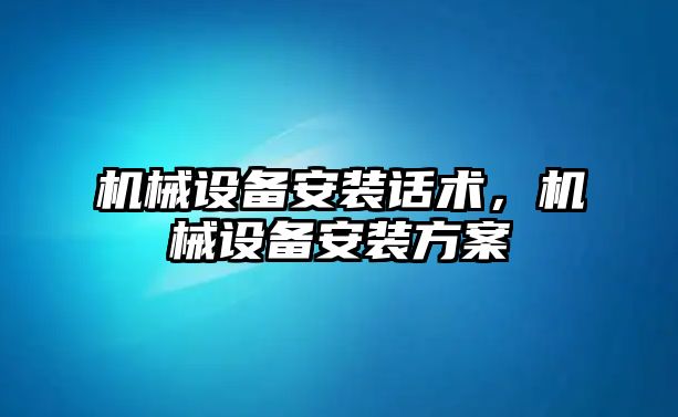 機械設(shè)備安裝話術(shù)，機械設(shè)備安裝方案