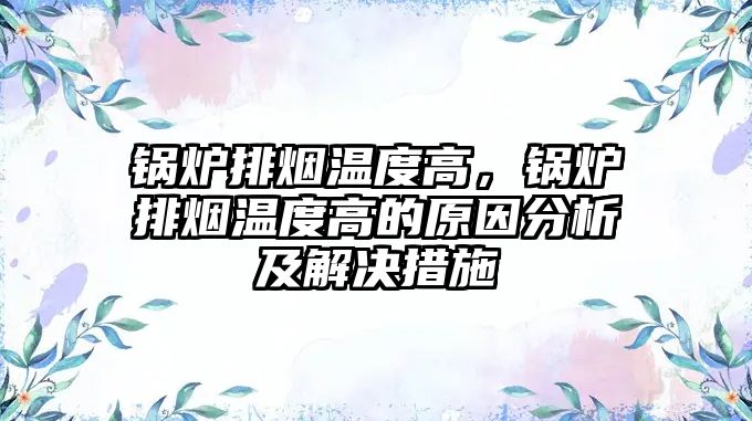 鍋爐排煙溫度高，鍋爐排煙溫度高的原因分析及解決措施