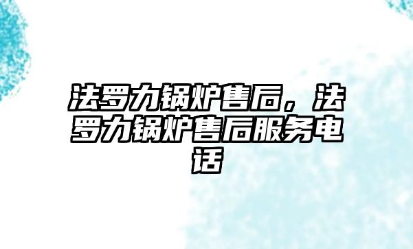 法羅力鍋爐售后，法羅力鍋爐售后服務電話