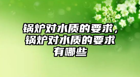 鍋爐對水質(zhì)的要求，鍋爐對水質(zhì)的要求有哪些