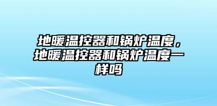 地暖溫控器和鍋爐溫度，地暖溫控器和鍋爐溫度一樣嗎