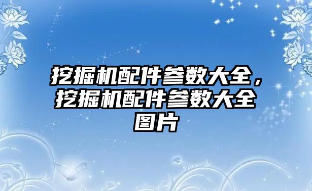 挖掘機配件參數(shù)大全，挖掘機配件參數(shù)大全圖片