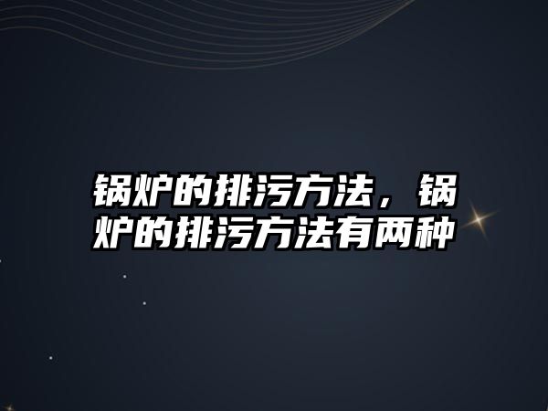 鍋爐的排污方法，鍋爐的排污方法有兩種