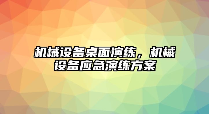 機(jī)械設(shè)備桌面演練，機(jī)械設(shè)備應(yīng)急演練方案