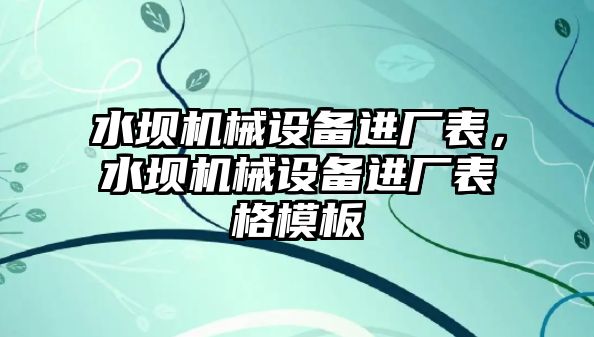 水壩機(jī)械設(shè)備進(jìn)廠表，水壩機(jī)械設(shè)備進(jìn)廠表格模板