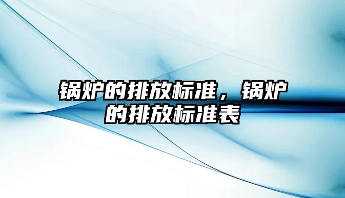 鍋爐的排放標(biāo)準(zhǔn)，鍋爐的排放標(biāo)準(zhǔn)表