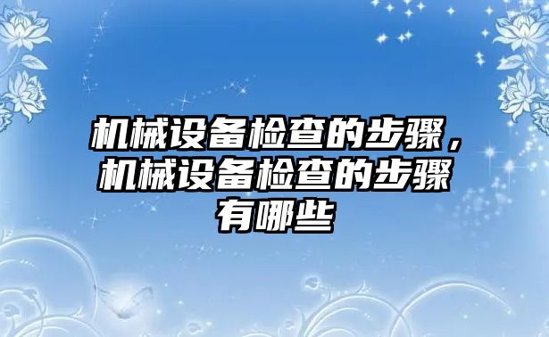 機(jī)械設(shè)備檢查的步驟，機(jī)械設(shè)備檢查的步驟有哪些