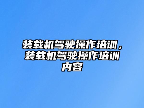 裝載機駕駛操作培訓，裝載機駕駛操作培訓內(nèi)容