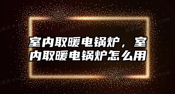 室內(nèi)取暖電鍋爐，室內(nèi)取暖電鍋爐怎么用