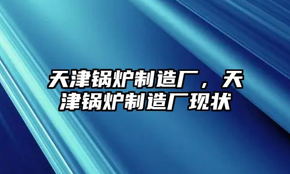 天津鍋爐制造廠，天津鍋爐制造廠現(xiàn)狀