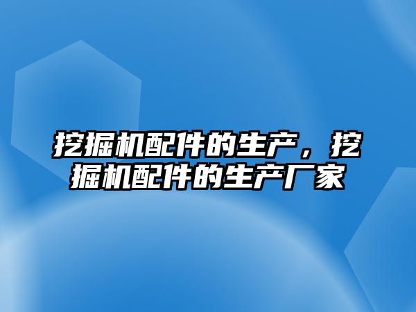 挖掘機配件的生產(chǎn)，挖掘機配件的生產(chǎn)廠家