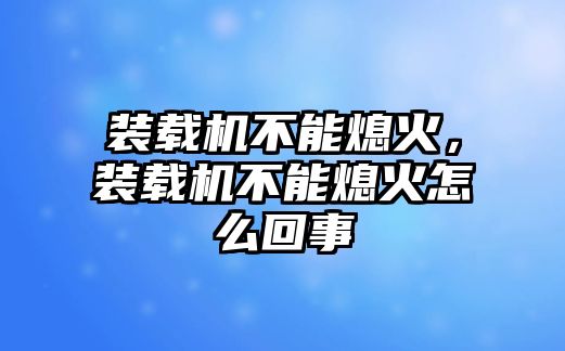 裝載機(jī)不能熄火，裝載機(jī)不能熄火怎么回事