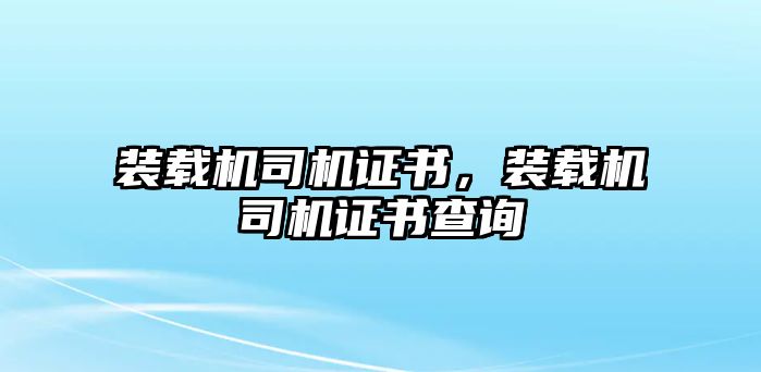 裝載機(jī)司機(jī)證書(shū)，裝載機(jī)司機(jī)證書(shū)查詢(xún)