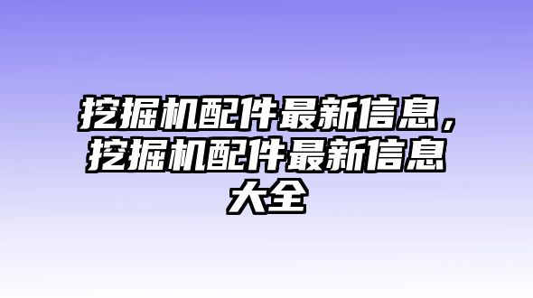 挖掘機(jī)配件最新信息，挖掘機(jī)配件最新信息大全