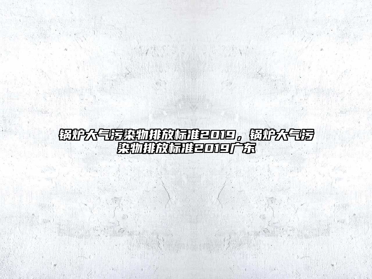 鍋爐大氣污染物排放標準2019，鍋爐大氣污染物排放標準2019廣東