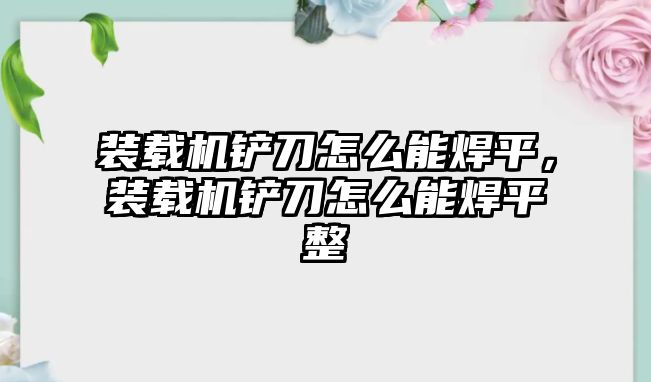 裝載機(jī)鏟刀怎么能焊平，裝載機(jī)鏟刀怎么能焊平整