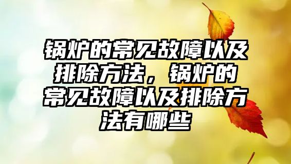 鍋爐的常見(jiàn)故障以及排除方法，鍋爐的常見(jiàn)故障以及排除方法有哪些