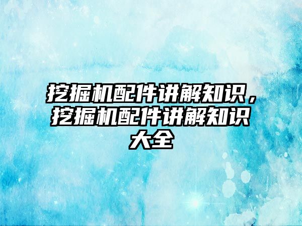 挖掘機配件講解知識，挖掘機配件講解知識大全