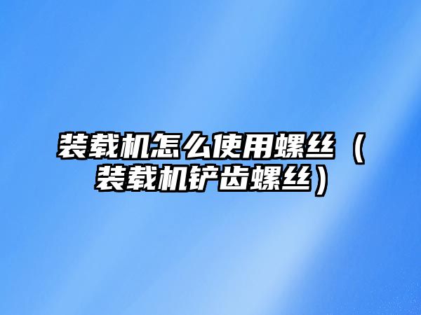 裝載機怎么使用螺絲（裝載機鏟齒螺絲）