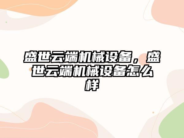 盛世云端機械設備，盛世云端機械設備怎么樣